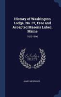 History of Washington Lodge, No. 37, Free and Accepted Masons Lubec, Maine: 1822-1890 1019088397 Book Cover