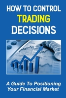 How To Control Trading Decisions: A Guide To Positioning Your Financial Market: Day Trading Experts B09FRZZP94 Book Cover