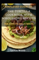 Simplified Guide To The Tortilla Cookbook With Wholesome Recipes For Novices And Dummies B09BSXYM7S Book Cover