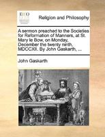 A sermon preached to the Societies for Reformation of Manners, at St. Mary le Bow, on Monday, December the twenty ninth, MDCCXII. By John Gaskarth, ... 1170476082 Book Cover