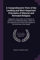 A Comprehensive View of the Leading and Most Important Principles of Natural and Revealed Religion: Digested in Such Order as to Present to the Pious and Reflecting Mind, a Basis for the Superstructur 1377778320 Book Cover