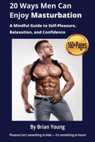 20 Ways Men Can Enjoy Masturbation: A Mindful Guide to Self-Pleasure, Relaxation, and Confidence: All things male masturbation — over 160 pages of ... who want to embrace pleasure without shame. B0FY2335BJ Book Cover