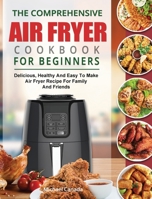The Comprehensive Air Fryer Cookbook For Beginners: Delicious, Healthy And Easy To Make Air Fryer Recipe For Family And Friends 1914923227 Book Cover