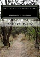 Robert F Ward's Record As A Confederate Soldier: An Open Letter To His Grandson 1508996385 Book Cover