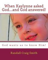 When Kaylynne asked God...and God answered!: God wants us to know Him! 1502849321 Book Cover