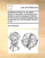 A method of study: or, an useful library. In two parts. Containing short directions and a catalogue of books for the study of several valuable parts of learning. By John Boswell Volume 1 of 2 1170971431 Book Cover