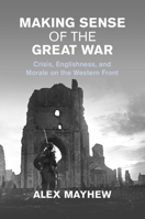 Making Sense of the Great War: Crisis, Englishness, and Morale on the Western Front 1009168746 Book Cover