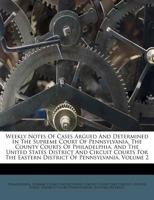 Weekly Notes Of Cases Argued And Determined In The Supreme Court Of Pennsylvania, The County Courts Of Philadelphia, And The United States District ... Eastern District Of Pennsylvania, Volume 2 1286046491 Book Cover