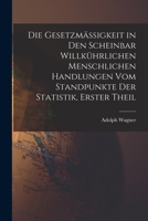Die Gesetzmässigkeit in Den Scheinbar Willkührlichen Menschlichen Handlungen Vom Standpunkte Der Statistik, Erster Theil 1017609586 Book Cover