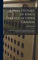 A Brief History of King's College in Upper Canada [microform]: From Its First Germ in 1797, to Its Suppression in 1850; Pastoral Letters, Petitions, and Appendices 1013562631 Book Cover