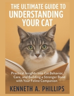 The Ultimate Guide to Understanding Your Cat: Practical Insights into Cat Behavior, Care, and Building a Stronger Bond with Your Feline Companion B0FT941K7B Book Cover