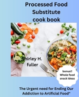 Processed Food Substitute cook book: The Urgent need for Ending Our Addiction to Artificial Food" B0C12B8YY1 Book Cover