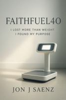 FaithFuel40: I Lost More Than Weight I Found My Purpose A True Story of Faith Fatherhood and Losing 200 Pounds in Just Over a Year B0G1YKP7ZF Book Cover