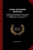 A Galic and English Dictionary: Containing All the Words in the Scotch and Irish Dialects of the Celtic, ... by the Rev. William Shaw, ..., Volumes 1-2 101568078X Book Cover