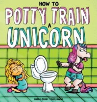 How to Potty Train a Unicorn: A Book for the Trainee, the Trainer, and the Trained! 1953889115 Book Cover