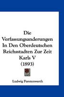 Die Verfassungsanderungen in Den Oberdeutschen Reichsstadten Zur Zeit Karls V (1893) 116113462X Book Cover
