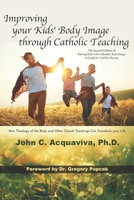 Improving your Kids’ Body Image through Catholic Teaching: How Theology of the Body and Other Church Teachings Can Transform your Life B0CTBMK931 Book Cover
