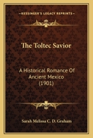 The Toltec savior; a historical romance of ancient Mexico 054866370X Book Cover