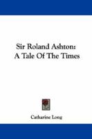 Sir Roland Ashton: A Tale Of The Times 1340942666 Book Cover
