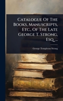 Catalogue Of The Books, Manuscripts, Etc., Of The Late George T. Strong, Esq. ... 1024902900 Book Cover
