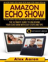 Amazon Echo Show : The Ultimate Guide to Unlocking Your Echo Show with East Steps and Tips (amazon Echo Show, Amazon Echo Dot) 1548809446 Book Cover