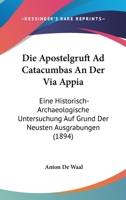 Die Apostelgruft Ad Catacumbas An Der Via Appia: Eine Historisch-Archaeologische Untersuchung Auf Grund Der Neusten Ausgrabungen (1894) 1161066063 Book Cover