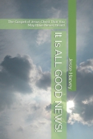 It Is ALL GOOD NEWS!: The Gospel of Jesus Christ That You May Have Never Heard B0BKS92MVZ Book Cover