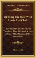 Opening the West with Lewis and Clark: By Boat, Horse and Foot, Up the Great River Missouri, Across the Stony Mountains and on to the Pacific 1432695673 Book Cover