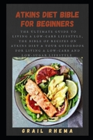 Atkins Diet Bible for Beginners: The Ultimate Guide To Living A Low-Carb Lifestyle, The Bible Of Recipes On Atkins Diet & Your Guidebook for Living a Low-Carb and Low-Sugar Lifestyle B095GNV583 Book Cover