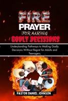 Fire Prayer for Making Godly Decisions: Understanding Pathways to Making Godly Decisions Without Regret for Adults and Teenagers B0CLTGQMYF Book Cover