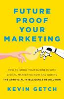 Future Proof Your Marketing: How to Grow Your Business with Digital Marketing Now and During the Artificial Intelligence Revolution 1544504152 Book Cover