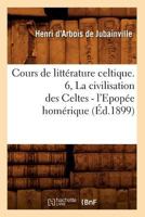 Cours de Litta(c)Rature Celtique. 6, La Civilisation Des Celtes - L'Epopa(c)E Homa(c)Rique (A0/00d.1899) 2012534090 Book Cover