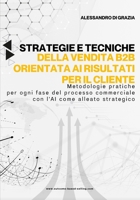 Strategie e tecniche della vendita B2B orientata ai risultati per il cliente: Metodologie applicabili per ogni fase del processo commerciale con l'intelligenza artificiale come alleato strategico B0DS9PQ43B Book Cover