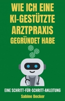 Wie ich eine KI-gestützte Arztpraxis gegründet habe: Eine Schritt-für-Schritt-Anleitung (German Edition) B0F7YDB8N9 Book Cover