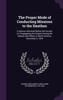 The Proper Mode of Conducting Missions to the Heathen: A Sermon Before the Society for Propagating the Gospel Among the Indians and Others in North America, November 5, 1829. 1275825400 Book Cover