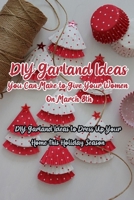 DIY Garland Ideas You Can Make to Give Your Women On March 8th: DIY Garland Ideas to Dress Up Your Home This Holiday Season: Easy Garland Ideas to Decorate On International Women's Day. B08WZ1CB1J Book Cover