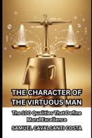 THE CHARACTER OF THE VIRTUOUS MAN: The 100 Qualities That Define Moral Excellence B0GRG1K16X Book Cover