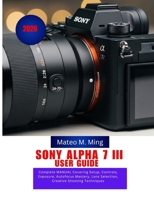 Sony Alpha 7 III User Guide 2026: Complete MANUAL Covering Setup, Controls, Exposure, Autofocus Mastery, Lens Selection, Creative Shooting Techniques (Camera Mastery Manual Guide) B0GYNH1YM8 Book Cover