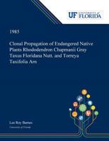 Clonal Propagation of Endangered Native Plants Rhododendron Chapmanii Gray Taxus Floridana Nutt. and Torreya Taxifolia Arn 0530006324 Book Cover