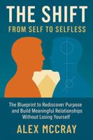 The Shift: From Self to Selfless: The Blueprint to Rediscover Purpose and Build Meaningful Relationships Without Losing Yourself B0FCTF5BVJ Book Cover