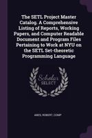 The SETL Project Master Catalog. A Comprehensive Listing of Reports, Working Papers, and Computer Readable Document and Program Files Pertaining to ... the SETL Set-theoretic Programming Language 1378273796 Book Cover