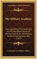 The Military Academy: Hearings Before The Committee On Military Affairs House Of Representatives On The Military Academy Appropriation Bill 1120904196 Book Cover
