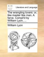 The wrangling lovers: or, like master like man. A farce. Compil'd by William Lyon, ... 1140691945 Book Cover