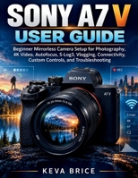 SONY A7 V USER GUIDE: Beginner Mirrorless Camera Setup for Photography, 4K Video, Autofocus, S-Log3, Vlogging, Connectivity, Custom Controls, and Troubleshooting B0HHTZDXVY Book Cover