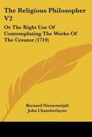 The Religious Philosopher V2: Or The Right Use Of Contemplating The Works Of The Creator 1165933284 Book Cover