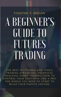 A Beginner's Guide to Futures Trading: The Best Platforms And Tools, Trading Strategies, Technical Analysis, Forex Trading, How to Control Your ... Need To Start To Build Your Passive Income. 1801798346 Book Cover