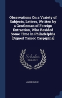 Observations On a Variety of Subjects, Letters, Written by a Gentleman of Foreign Extraction, Who Resided Some Time in Philadelphia [Signed Tamoc Caspipina] 1170986994 Book Cover