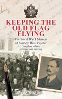 Keeping The Old Flag Flying: The World War 1 Memoir of Kenneth Basil Foyster Canadian Soldier, Prisoner and Internee 1912694395 Book Cover