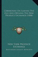 Ceremonies On Leaving The Old And Opening The New Produce Exchange 1104631369 Book Cover