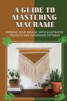 A Guide To Mastering Macramé: Improve Your Designs With Illustrated Projects And Handmade Patterns: Simple Diy Macrame Projects For Beginners B09CR7TDNL Book Cover